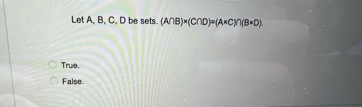 00
Let A, B, C, D be sets. (ANB)x(CND)=(AXC)n(BxD).
True.
False.