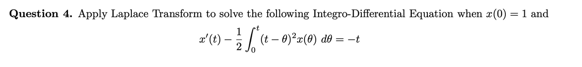 Question 4. Apply Laplace Transform to solve the following Integro-Differential Equation when x(0) = 1 and
1
x' (t) — ½ √ √ ² (t – 0)²³x(0) d0 = −t
2