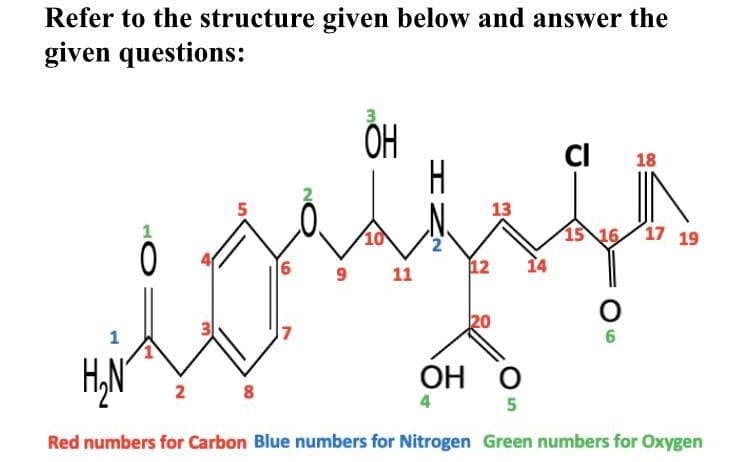 Refer to the structure given below and answer the
given questions:
CI
C 18
5
13
1
10
15 16 17 19
6
12
14
11
20
1
ОН О
5
Red numbers for Carbon Blue numbers for Nitrogen Green numbers for Oxygen
HNN
9
00
