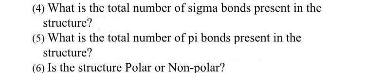 (4) What is the total number of sigma bonds present in the
structure?
(5) What is the total number of pi bonds present in the
structure?
(6) Is the structure Polar or Non-polar?
