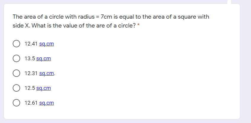 The area of a circle with radius = 7cm is equal to the area of a square with
side X. What is the value of the are of a circle? *
12.41 sq.cm
13.5 sq.cm
12.31 sq.cm.
12.5 sq.cm
12.61 sq.cm
