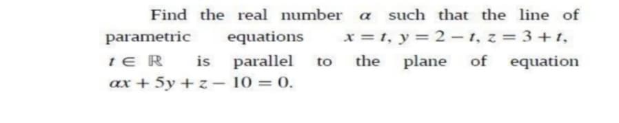 Find the real number a
such that the line of
parametric
equations
x = t, y = 2 - t, z = 3+t,
te R
is
parallel
the
plane
of
equation
to
ах + 5у + -10 3 0.
%3D
