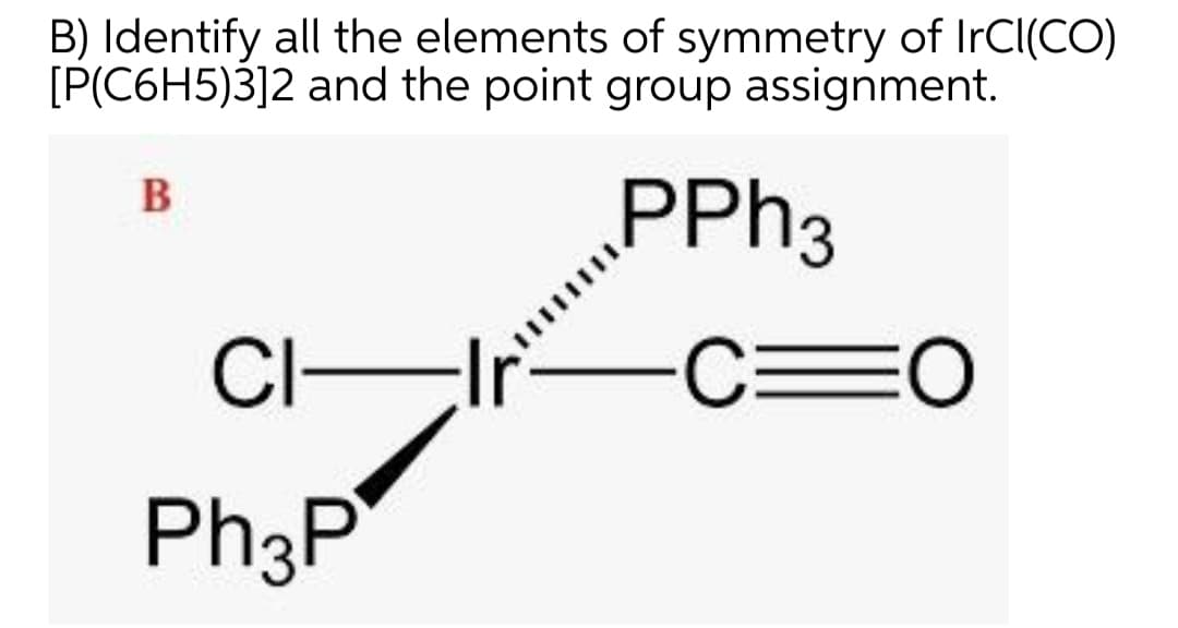 B) Identify all the elements of symmetry of IrCl(CO)
[P(C6H5)3]2 and the point group assignment.
PPH3
B
CI-
C=O
Ph3P
