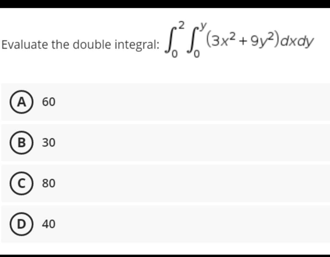Evaluate the double integral:
A) 60
B) 30
C) 80
D) 40
2
S²² (3x² +9y²) dxdy