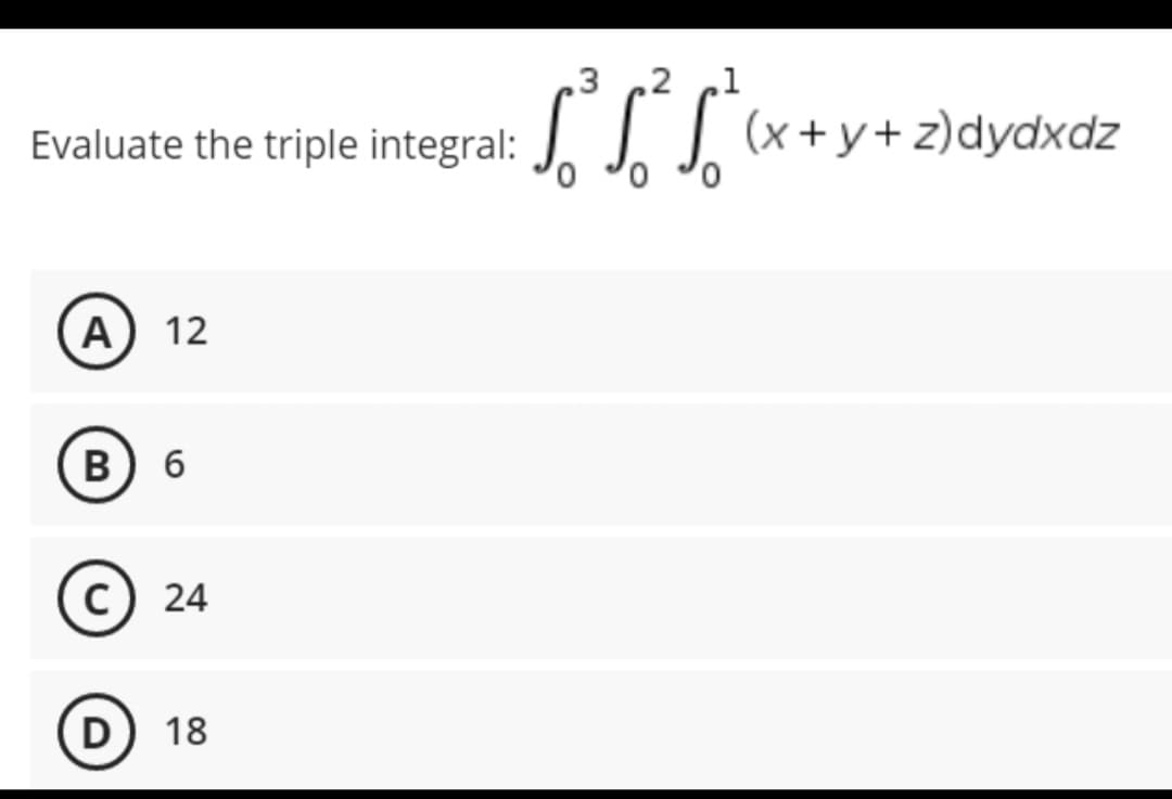 Evaluate the triple integral:
A) 12
B) 6
C) 24
D) 18
3 2 1
√₁² ₁² √²
(x+y+z) dydxdz