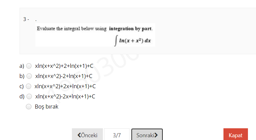 3- .
Evaluate the integral below using integration by part.
S tn(x + x*) dx
a) O xln(x+x^2)+2+ln(x+1)+C
b) O xln(x+x^2)-2+In(x+1)+C
300
c)
xln(x+x^2)+2x+In(x+1)+C
d)
xln(x+x^2)-2x+In(x+1)+C
O Boş bırak
KÖnceki
3/7
Sonraki>
Каpat
