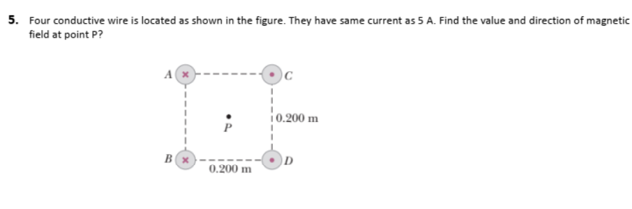 5. Four conductive wire is located as shown in the figure. They have same current as 5 A. Find the value and direction of magnetic
field at point P?
10.200 m
D
0.200 m
