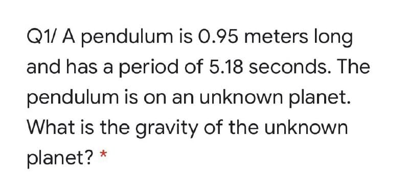 Q1/ A pendulum is 0.95 meters long
and has a period of 5.18 seconds. The
pendulum is on an unknown planet.
What is the gravity of the unknown
planet? *
