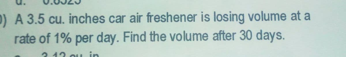 D) A 3.5 cu. inches car air freshener is losing volume at a
rate of 1% per day. Find the volume after 30 days.
2 42 oi L in
