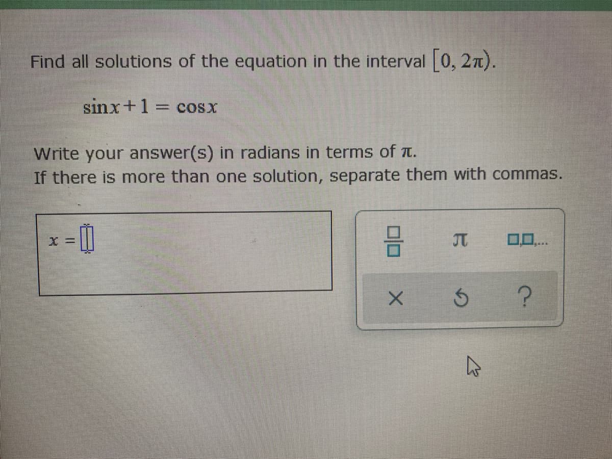 Find all solutions of the equation in the interval 0, 2n).
sinx+1= cosx
%3D
Write your answer(s) in radians in terms of t.
If there is more than one solution, separate them with commas.
元
