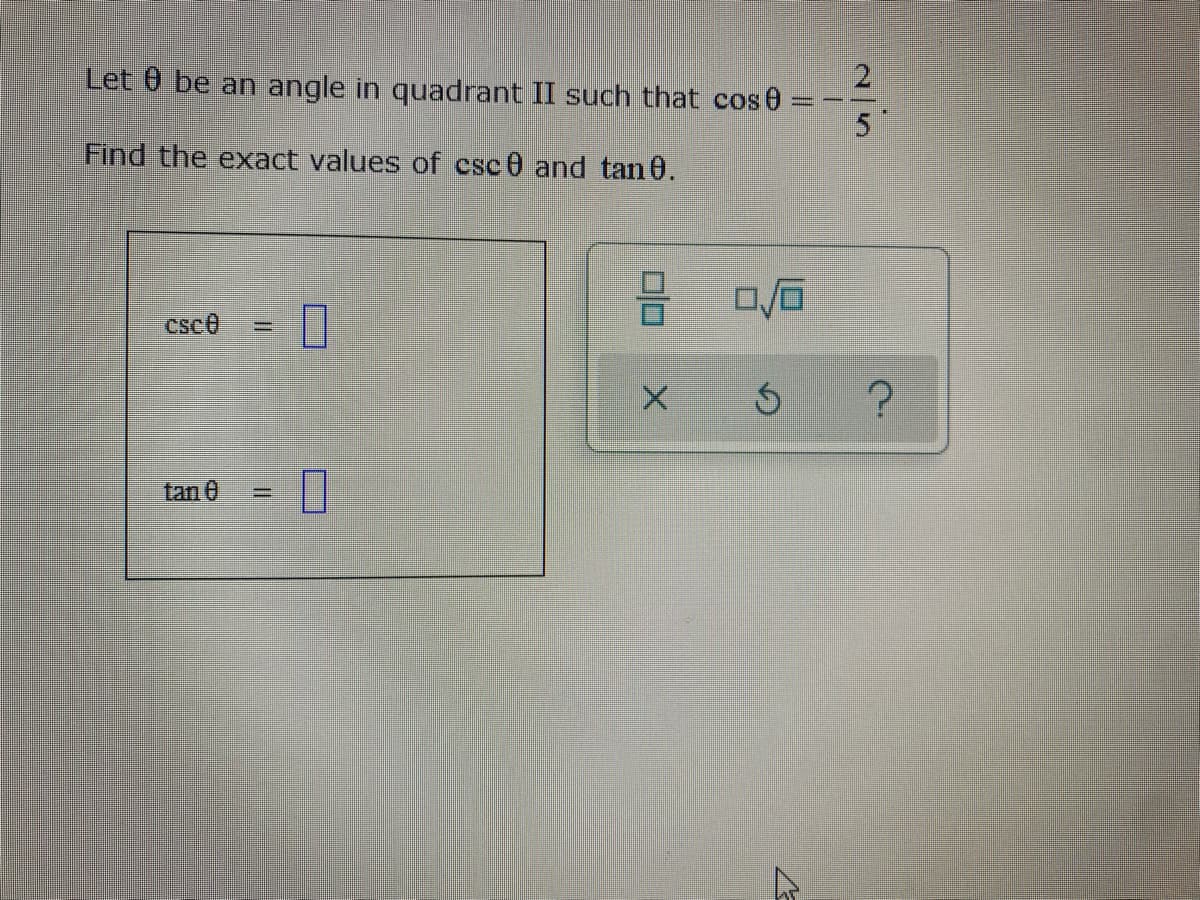 2.
Let 0 be an angle in quadrant II such that cos0 =
--
5
Find the exact values of csc0 and tan 0.
csc0
tan 0
