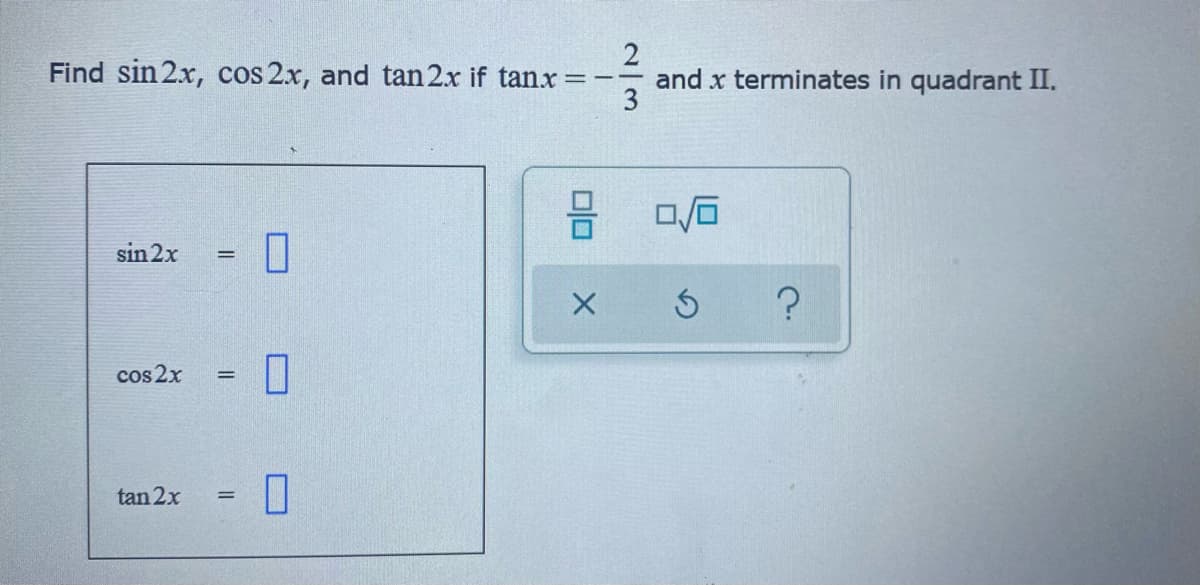 Find sin 2x, cos 2x, and tan 2x if tanx =
- and x terminates in quadrant II.
sin 2x
cos 2x
%3D
tan 2x
2/3
