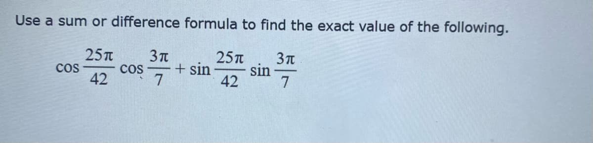 Use a sum or difference formula to find the exact value of the following.
25TT
25T
+ sin -
7
cos
Cos
42
sin
42
7
