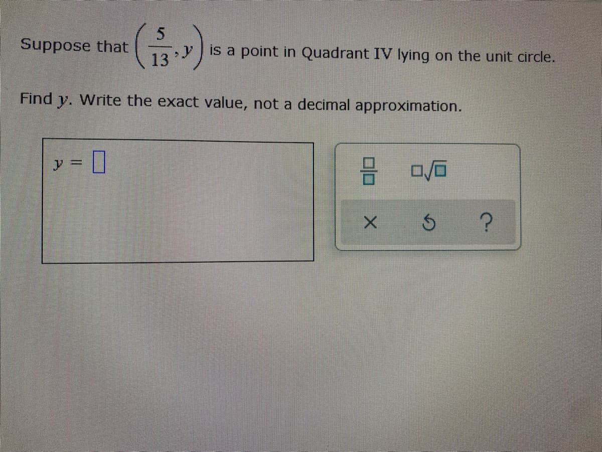 Suppose that
13
is a point in Quadrant IV lying on the unit circle.
Find y. Write the exact value, not a decimal approximation.
y = |
