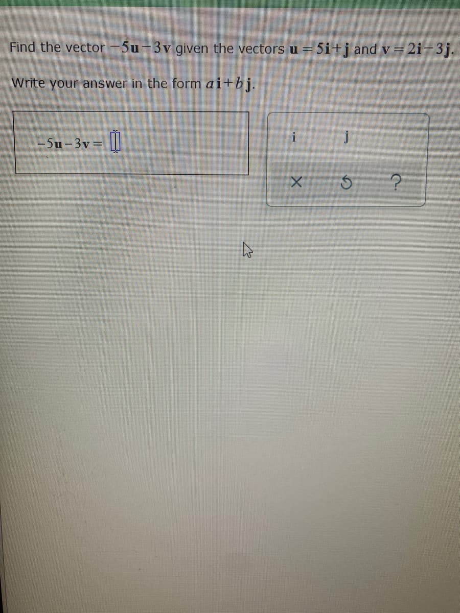 Find the vector -5u-3v given the vectors u
5i+j and v = 2i-3j.
Write your answer in the form ai+bj.
-5u-3v = |||
