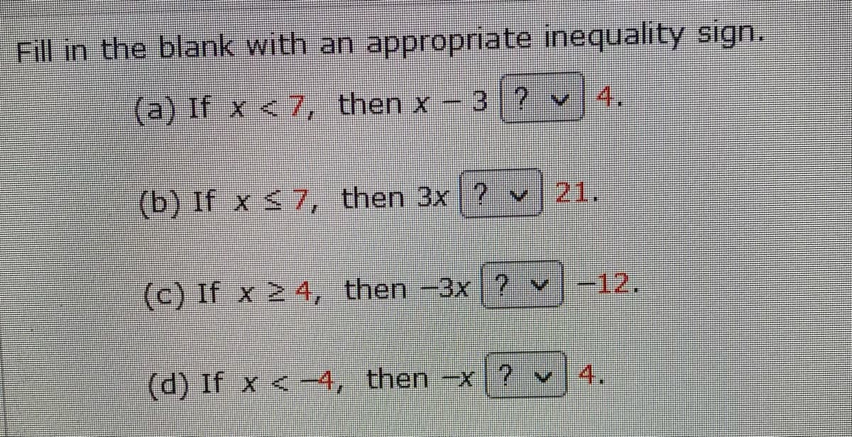 Fill in the blank with an appropriate inequality sign.
(a) If x <7, then x
3?v 4.
(b) If x $7, then 3x 2 v 21.
(c) If x 2 4, then -3x 2 v
-12.
4.
(d) If x <--4, then -x

