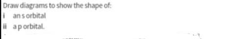 Draw diagrams to show the shape of:
i ansorbital
ii aporbital.
