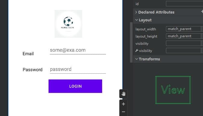 Email
FOOTEAL SOCCER
some@exa.com
Password password
LOGIN
I
id
> Declared Attributes
✓ Layout
layout_width
layout_height
visibility
> visibility
✓ Transforms
match_parent
match_parent
View
