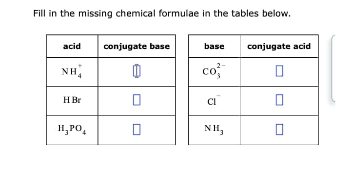 Fill in the missing chemical formulae in the tables below.
acid
conjugate base
base
conjugate acid
co
2-
NH4
H Br
CI
H,PO4
NH3
