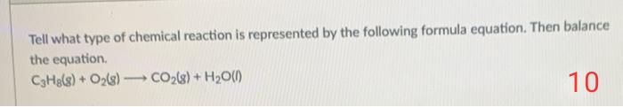 Tell what type of chemical reaction is represented by the following formula equation. Then balance
the equation.
C3Hels) + O2ls)
CO28) + H2O()
10
