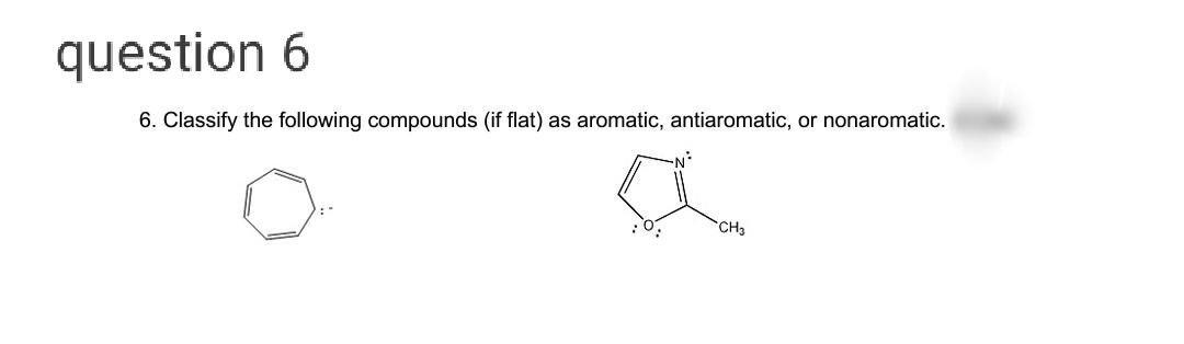 question 6
6. Classify the following compounds (if flat) as aromatic, antiaromatic, or nonaromatic.
CH3
