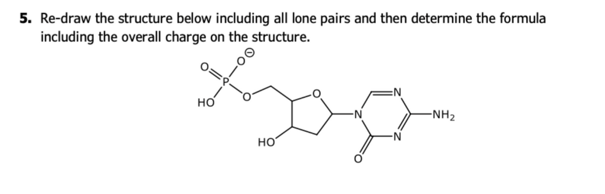 5. Re-draw the structure below including all lone pairs and then determine the formula
including the overall charge on the structure.
но
-N
-NH2
HO
