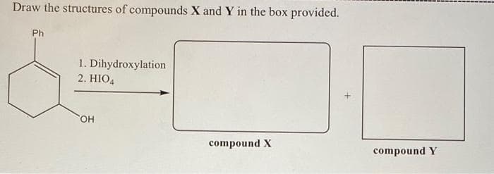 ----
Draw the structures of compounds X and Y in the box provided.
Ph
1. Dihydroxylation
2. HIO4
HO,
compound X
compound Y
