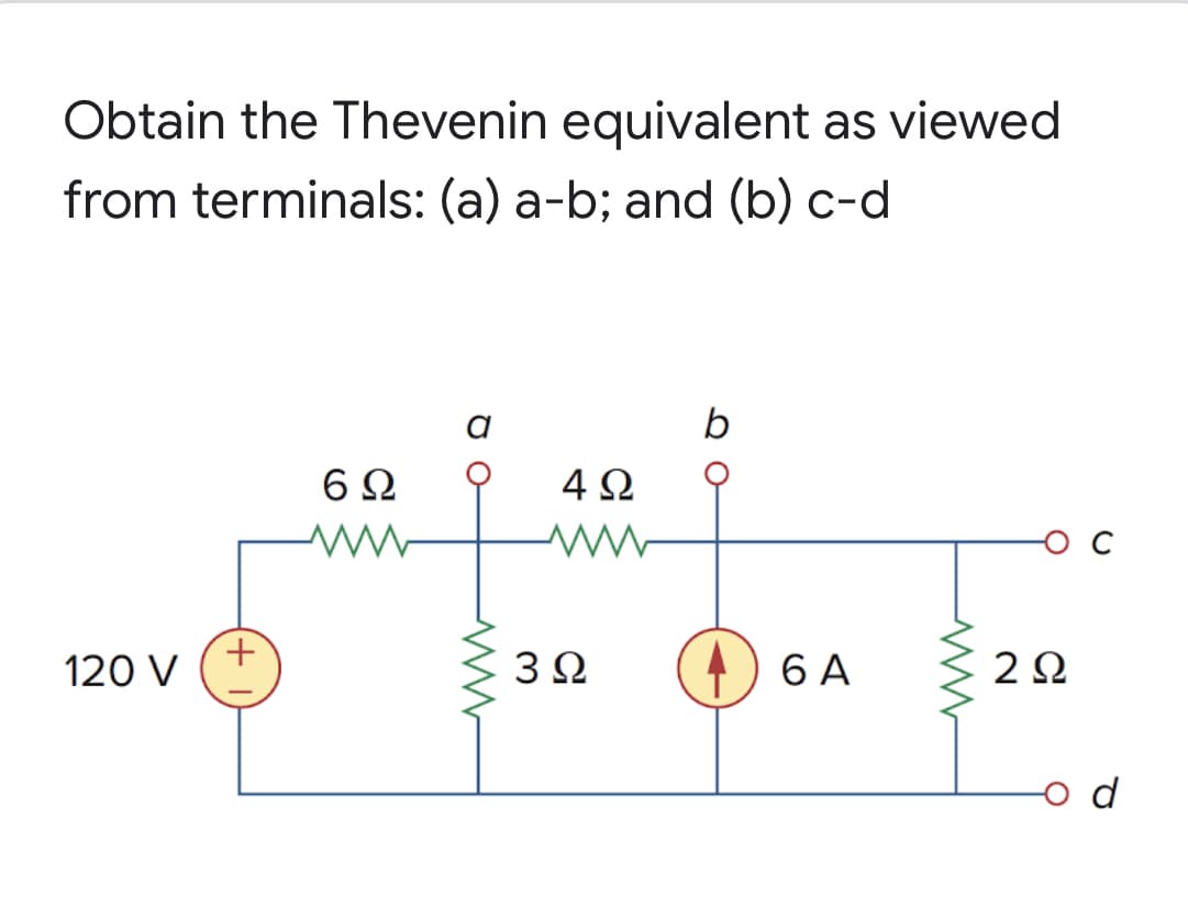 Obtain the Thevenin equivalent as viewed
from terminals: (a) a-b; and (b) c-d
b
6Ω
4Ω
120 V
3Ω
6 A
2Ω
