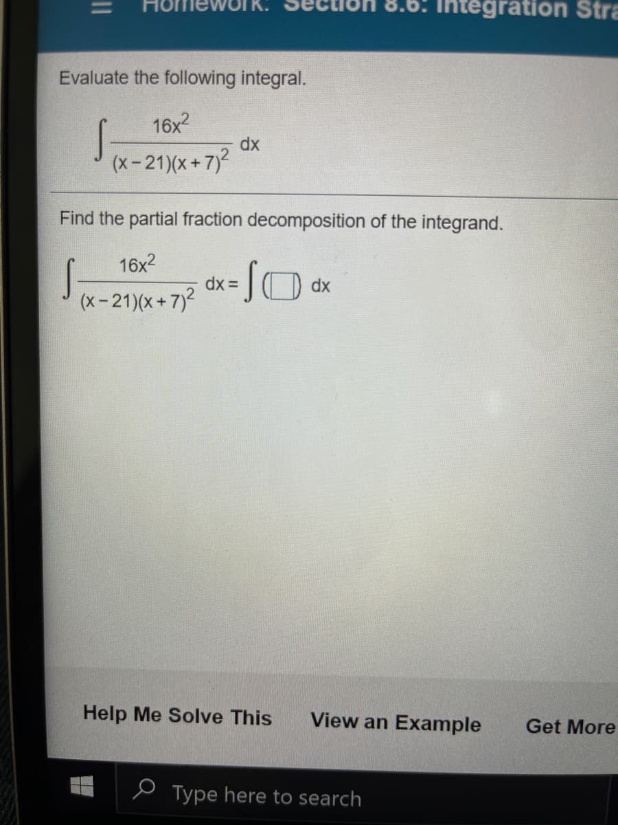 Homewo
htegration Stra
Evaluate the following integral.
16x2
dx
(x-21)(x+7)2
Find the partial fraction decomposition of the integrand.
16x2
dx =
(x-21)(x+7)2
O dx
Help Me Solve This
View an Example
Get More
e Type here to search
||
