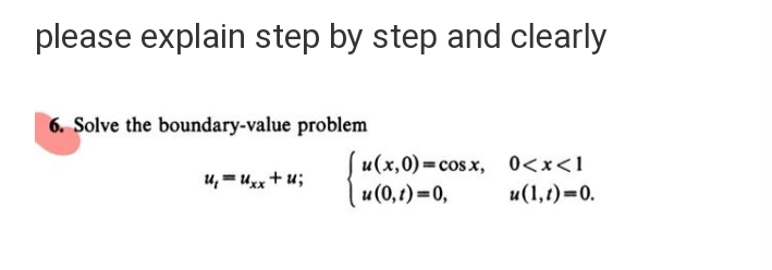 please explain step by step and clearly
6. Solve the boundary-value problem
u(x,0)=cosx, 0<x<1
u, = Uxx + u;
u (0,t)=0,
u(1,1)=0.
