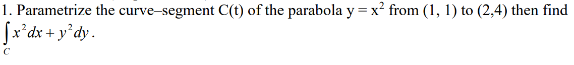 1. Parametrize the curve-segment C(t) of the parabola y = x² from (1, 1) to (2,4) then find
[x² dx + y²dy.
с