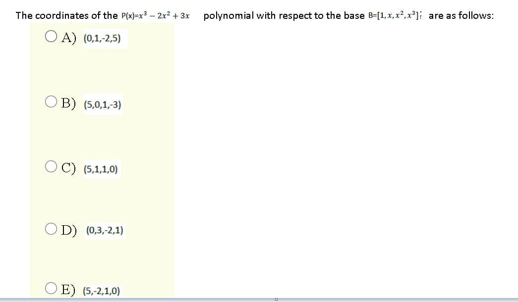 The coordinates of the P(x)=x³ – 2x2 + 3x
polynomial with respect to the base B-[1, x, x?, x'] are as follows:
O A) (0,1,-2,5)
O B) (5,0,1,-3)
O C) (5,1,1,0)
O D) (0,3,-2,1)
O E) (5,-2,1,0)
