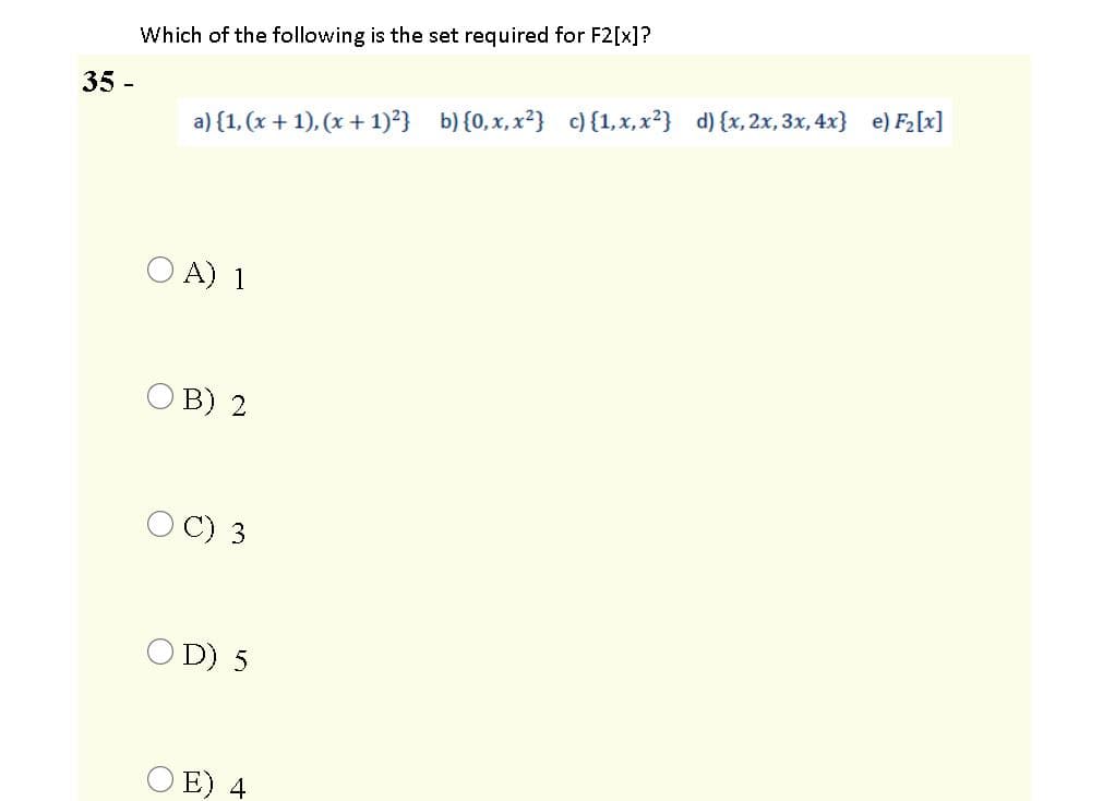 Which of the following is the set required for F2[x]?
35 -
a) {1, (x + 1), (x + 1)²} b) {0, x, x2} c) {1,x, x?} d) {x, 2x, 3x, 4x} e) F2[x]
O A) 1
O B) 2
O C) 3
O D) 5
O E) 4
