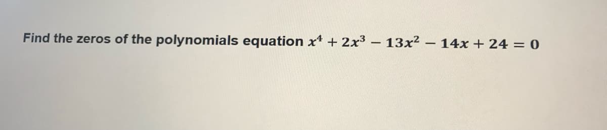 Find the zeros of the polynomials equation x* + 2x3 - 13x² - 14x + 24 = 0
