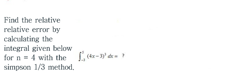 Find the relative
relative error by
calculating the
integral given below
for n = 4 with the
L, (4x- 3)' dx = ?
simpson 1/3 method.
