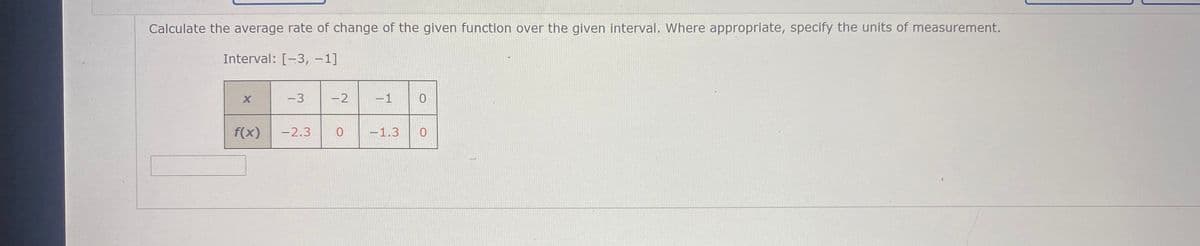 Calculate the average rate of change of the given function over the given interval. Where appropriate, specify the units of measurement.
Interval: [-3, -1]
-3
-2
-1
f(x)
-2.3
-1.3
