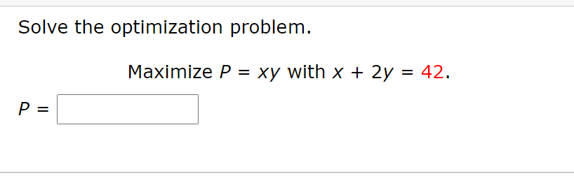 Solve the optimization problem.
Maximize P = xy with x + 2y = 42.
%3D
P =
