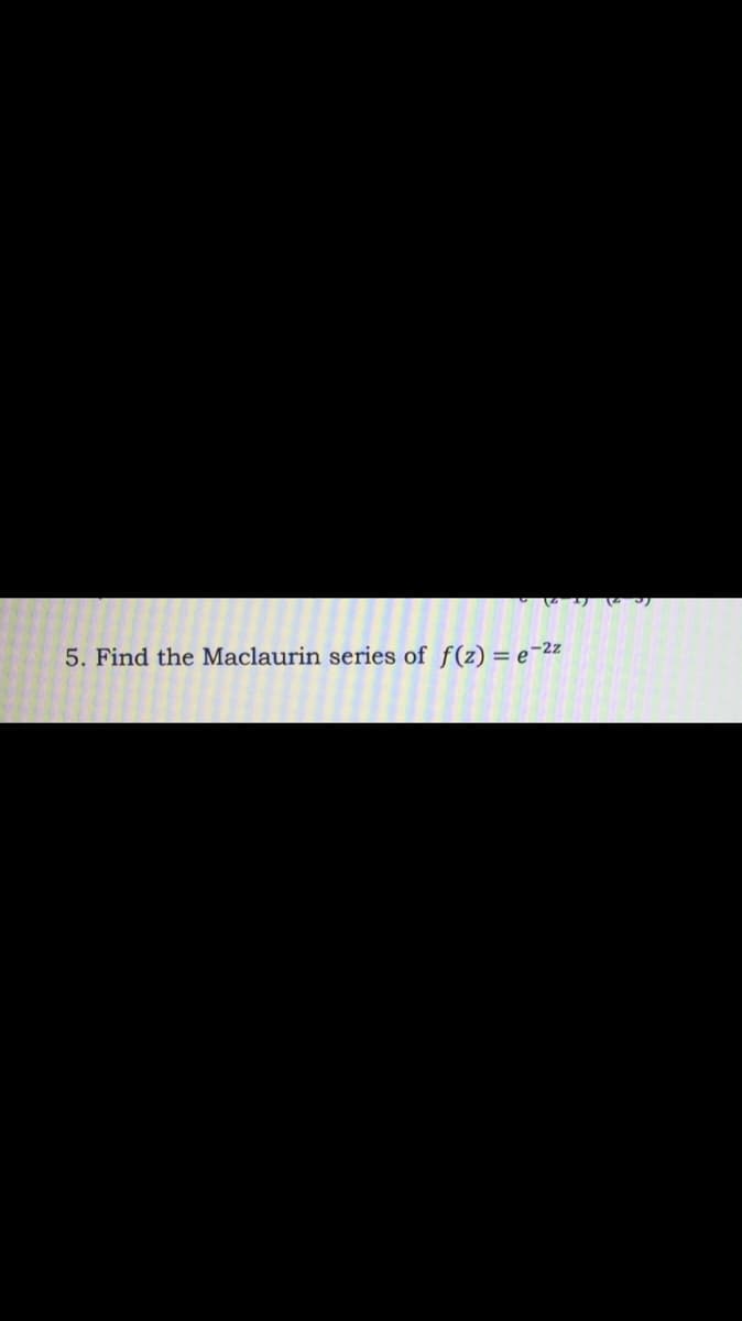 リ
5. Find the Maclaurin series of f(z) = e-2z
