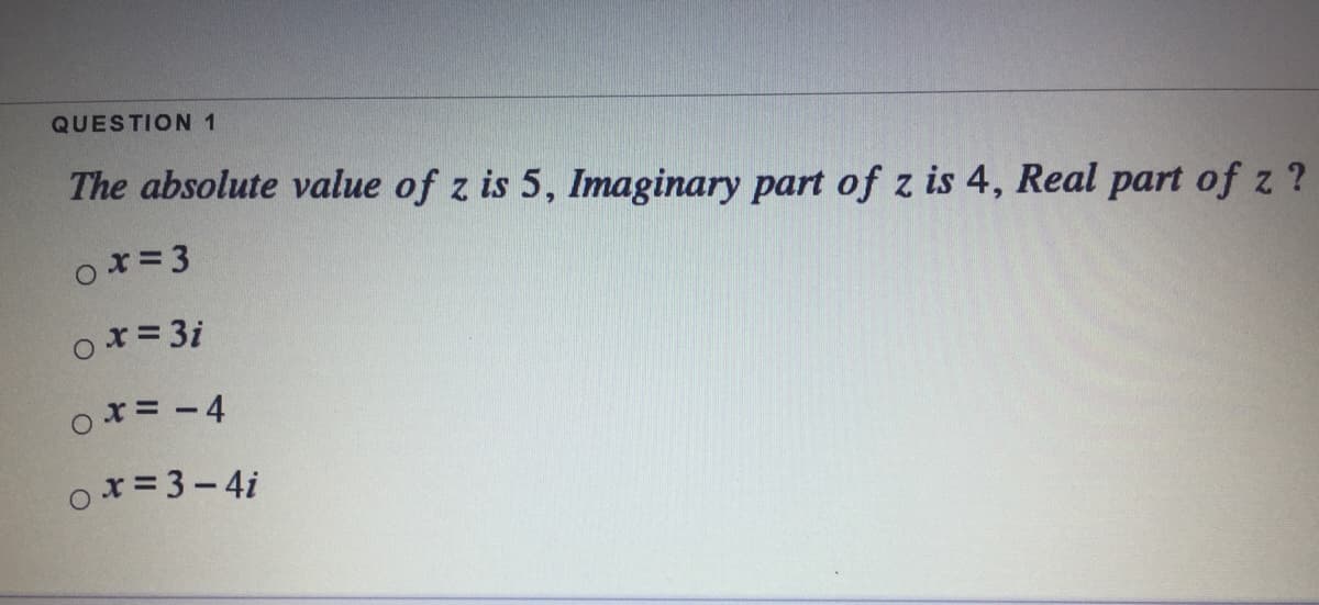QUESTION 1
The absolute value of z is 5, Imaginary part of z is 4, Real part of z ?
ox= 3
ox= 3i
ox= -4
ox = 3-4i

