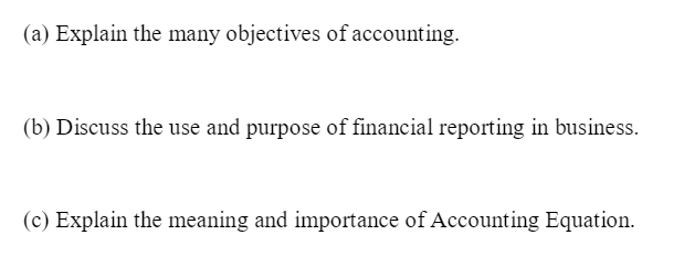 (a) Explain the many objectives of accounting.
(b) Discuss the use and purpose of financial reporting in business.
(c) Explain the meaning and importance of Accounting Equation.
