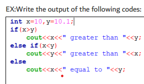 EX:Write the output of the following codes:
int x-10, y=10.1;|
if(x>y)
cout<<x<<" greater than "<<y;
else if (x<y)
cout<<y<<" greater than "<<x;
else
cout<<x<<" equal to "<<y;
