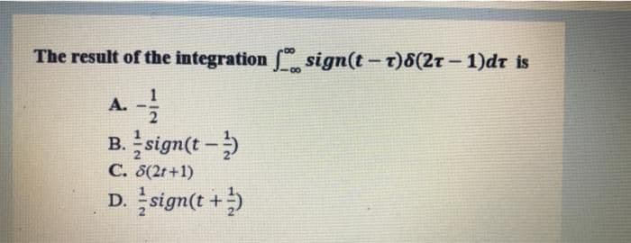 The result of the integration sign(t-t)8(2r - 1)dt is
1
А.
B. sign(t -)
С. 8(2г +1)
D. sign(t +)
