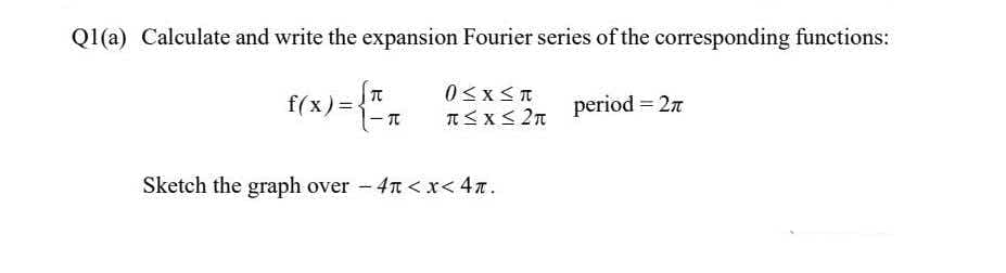 Q1(a) Calculate and write the expansion Fourier series of the corresponding functions:
0<x<T
f(x):
period = 27
ーπ
πSx<2π
Sketch the graph over - 4n <x<4z.
