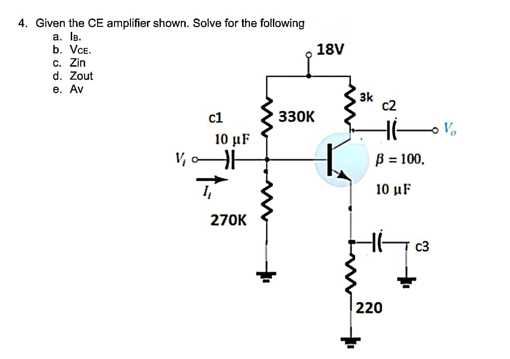 4. Given the CE amplifier shown. Solve for the following
а. Тв.
b. VCE.
c. Zin
d. Zout
18V
е. Av
3k
c2
с1
330K
Vo
10 µF
V, A
В 3 100.
10 µF
270K
c3
220
