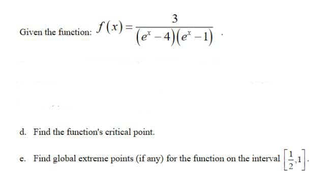 3
f(x) =-
(e* -4)(e* – 1)
Given the function:
d. Find the function's critical point.
e. Find global extreme points (if any) for the function on the interval
