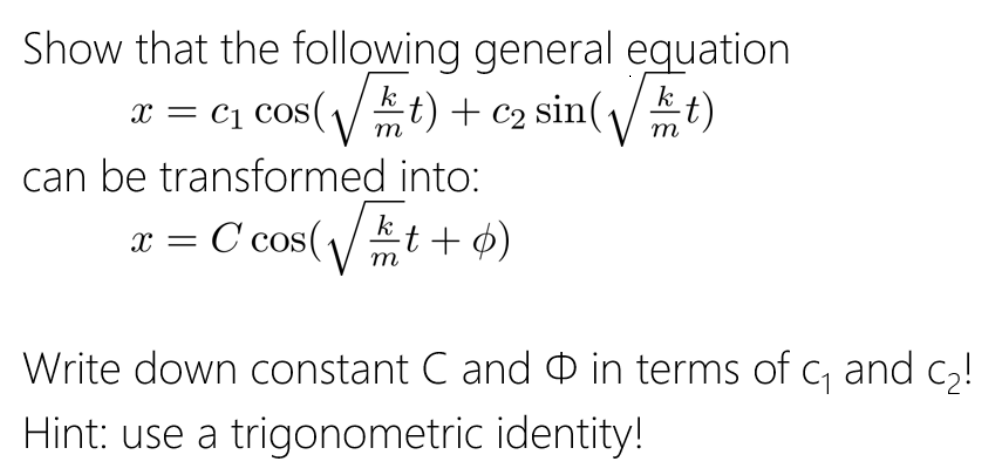 Show that the following general equation
x = c1 cos(/t) + c2 sin(\/t)
k
m
can be transformed into:
C cos(/ t + ¢)
x =
m
Write down constant C and O in terms of c, and c,!
Hint: use a trigonometric identity!
