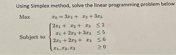 Using Simplex method, solve the linear programming problem below
Маx
T0 = 3x1 + I2 + 3r3
2x1+ 2+ 13 2
I1+2r2 +3I3 <5
2x1 + 2r2 + I3 <6
Subject to
1, 12, 13
20
