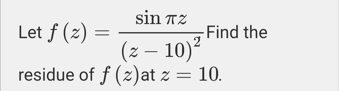 sin TZ
Let f (z) =
Find the
(z – 10)²
residue of f(z)at z =
10.
