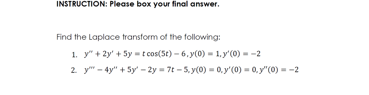 INSTRUCTION: Please box your final answer.
Find the Laplace transform of the following:
1. y" + 2y' + 5y = t cos(5t) - 6, y(0) = 1, y'(0) = -2
2. y" - 4y" + 5y' − 2y = 7t — 5, y(0) = 0, y'(0) = 0, y″(0) = −2