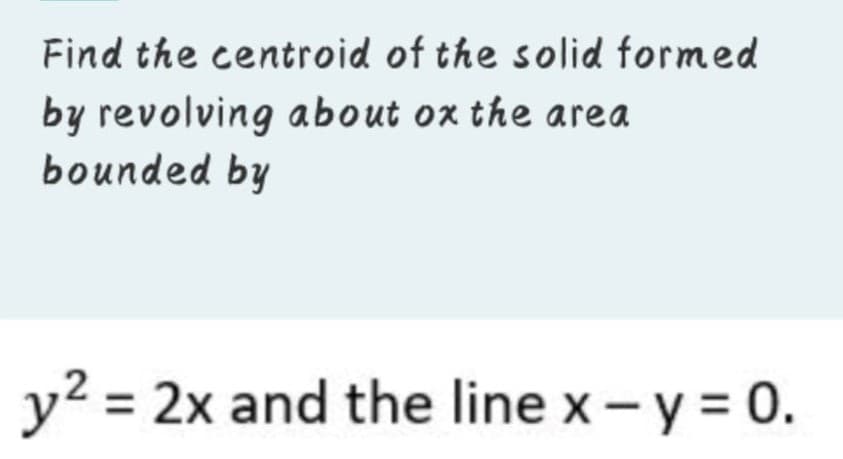 Find the centroid of the solid formed
by revolving about ox the area
bounded by
y? = 2x and the line x-y = 0.
